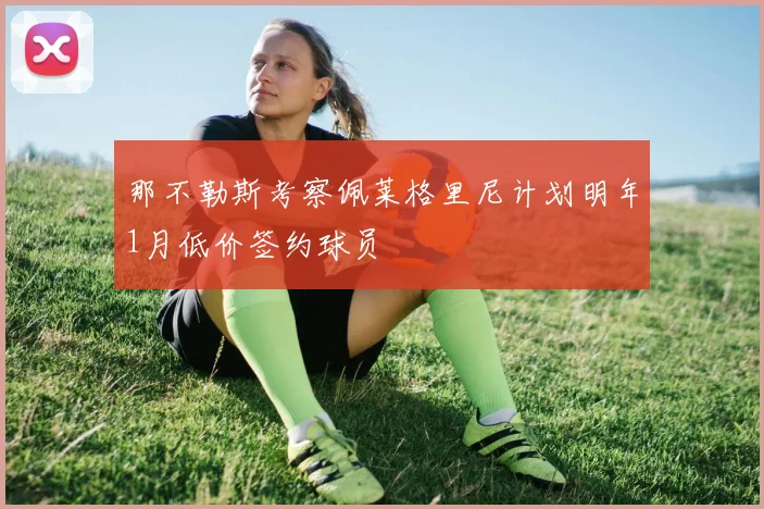 那不勒斯考察佩莱格里尼计划明年1月低价签约球员