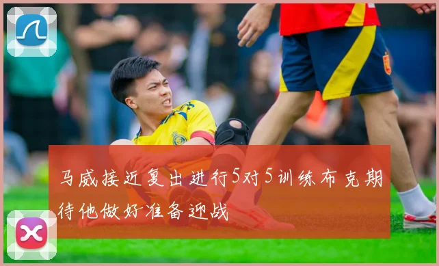 马威接近复出进行5对5训练布克期待他做好准备迎战