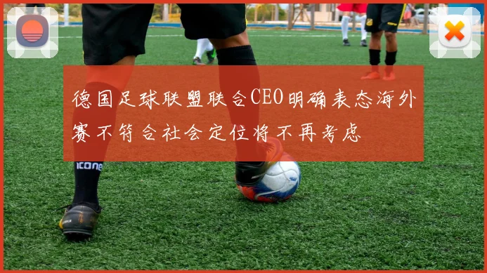 德国足球联盟联合CEO明确表态海外赛不符合社会定位将不再考虑