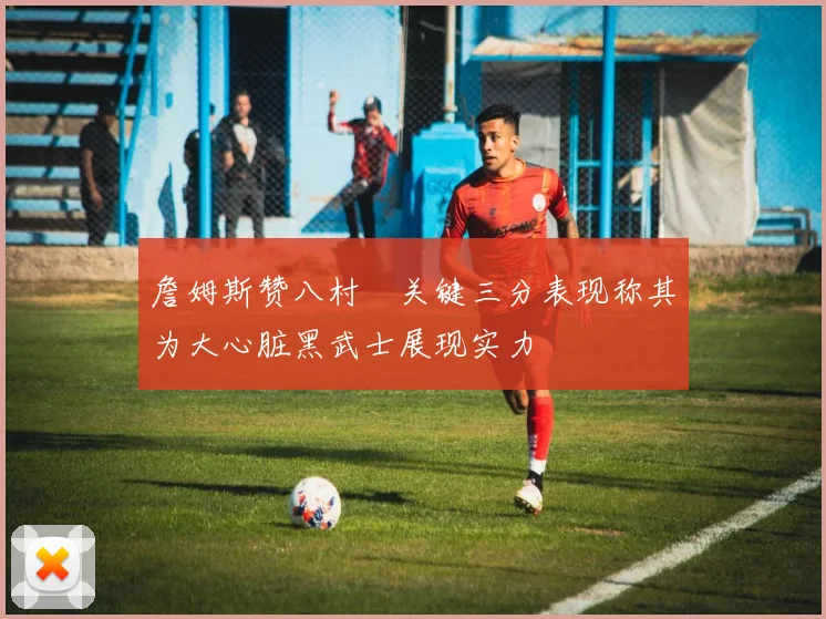 詹姆斯赞八村塁关键三分表现称其为大心脏黑武士展现实力