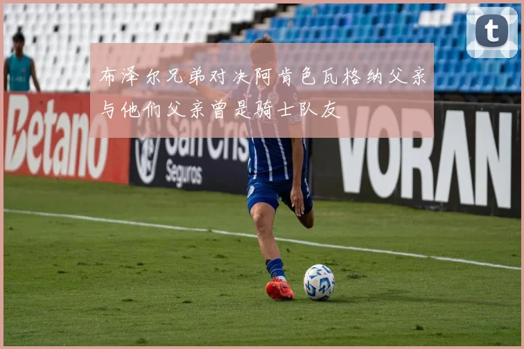 布泽尔兄弟对决阿肯色瓦格纳父亲与他们父亲曾是骑士队友