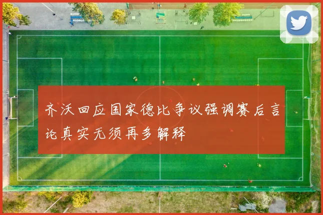 齐沃回应国家德比争议强调赛后言论真实无须再多解释