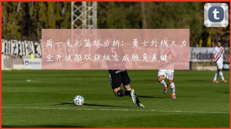周一竞彩篮球分析：勇士外线火力全开快船双核组合成胜负关键